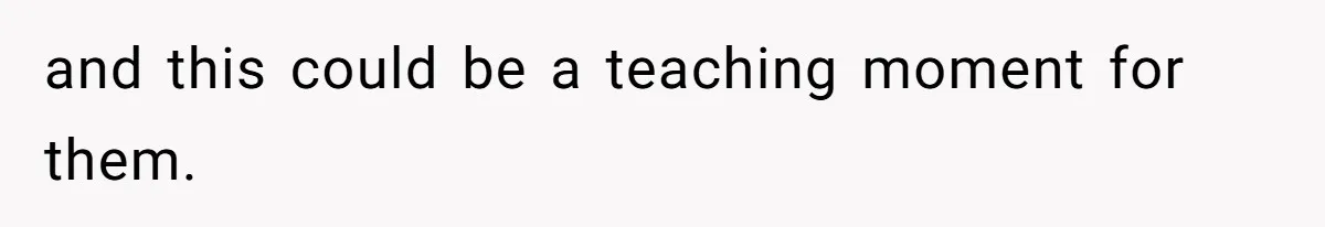 and this could be a teaching moment for them.