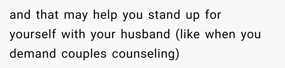 and that may help you stand up for yourself with your husband (like when you demand couples counseling)