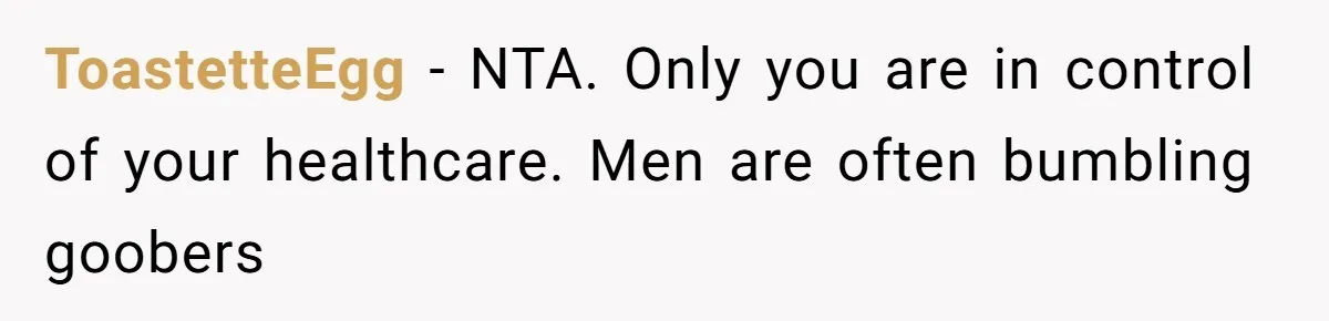 ToastetteEgg − NTA. Only you are in control of your healthcare. Men are often bumbling goobers