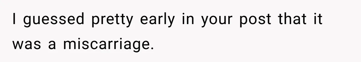 I guessed pretty early in your post that it was a miscarriage.