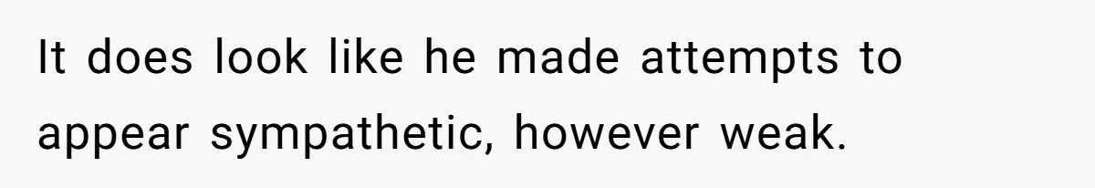 It does look like he made attempts to appear sympathetic, however weak.