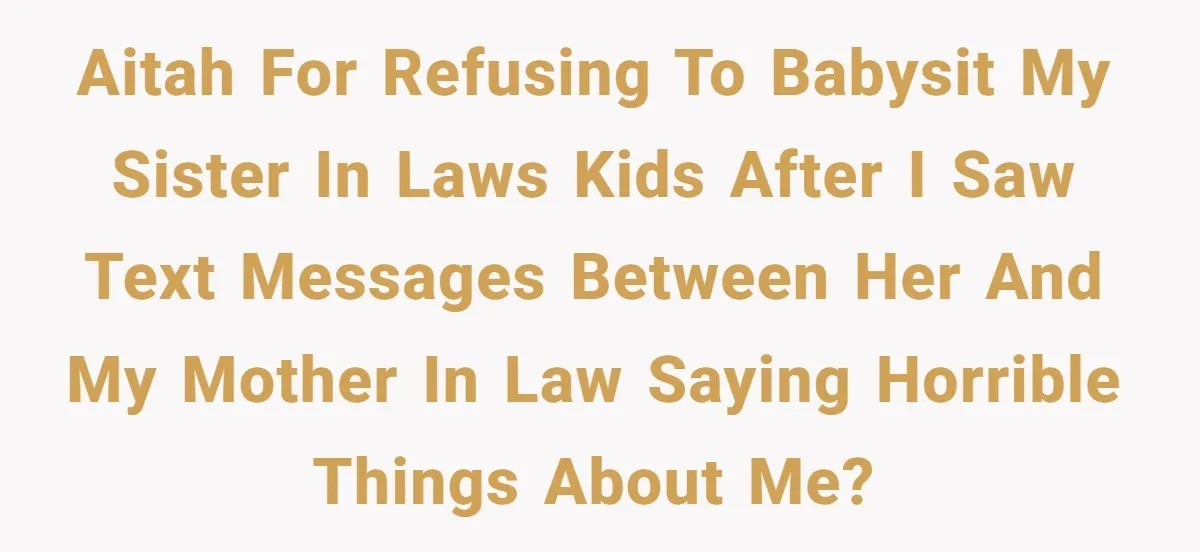 Woman Babysits SIL’s Kids For Free, Then Sees Texts Calling Her “Annoying” And Refuses To Help Again AITAH for refusing to babysit my sister in laws kids after i saw text messages between her and my mother in law saying horrible things about me?