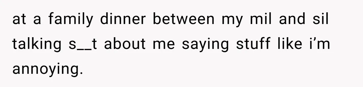 Woman Babysits SIL’s Kids For Free, Then Sees Texts Calling Her “Annoying” And Refuses To Help Again at a family dinner between my mil and sil talking s__t about me saying stuff like i’m annoying.