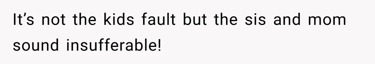 Woman Babysits SIL’s Kids For Free, Then Sees Texts Calling Her “Annoying” And Refuses To Help Again It’s not the kids fault but the sis and mom sound insufferable!