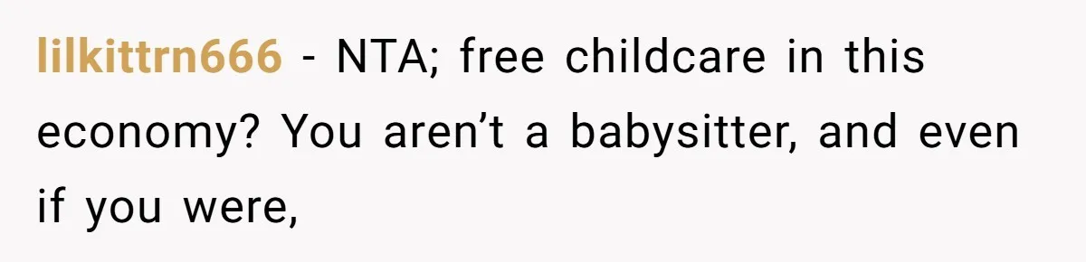 Woman Babysits SIL’s Kids For Free, Then Sees Texts Calling Her “Annoying” And Refuses To Help Again lilkittrn666 − NTA; free childcare in this economy? You aren’t a babysitter, and even if you were,