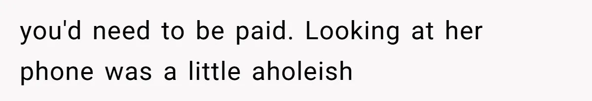 Woman Babysits SIL’s Kids For Free, Then Sees Texts Calling Her “Annoying” And Refuses To Help Again you'd need to be paid. Looking at her phone was a little aholeish