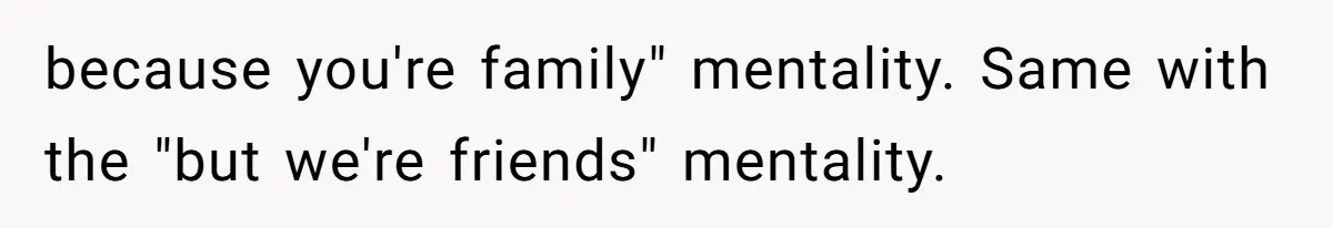 Woman Babysits SIL’s Kids For Free, Then Sees Texts Calling Her “Annoying” And Refuses To Help Again because you're family" mentality. Same with the "but we're friends" mentality.