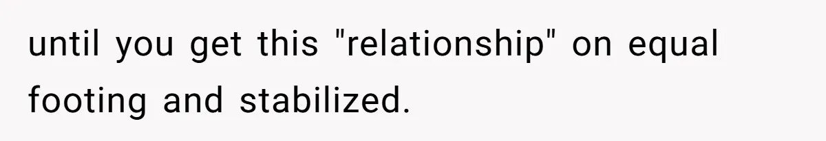 Woman Babysits SIL’s Kids For Free, Then Sees Texts Calling Her “Annoying” And Refuses To Help Again until you get this "relationship" on equal footing and stabilized.