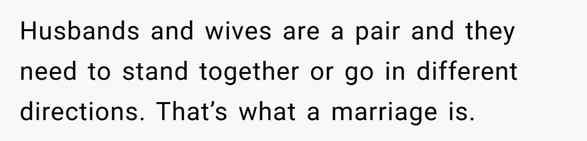 Woman Babysits SIL’s Kids For Free, Then Sees Texts Calling Her “Annoying” And Refuses To Help Again Husbands and wives are a pair and they need to stand together or go in different directions. That’s what a marriage is.