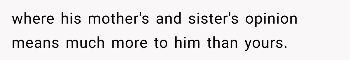 Woman Babysits SIL’s Kids For Free, Then Sees Texts Calling Her “Annoying” And Refuses To Help Again where his mother's and sister's opinion means much more to him than yours.