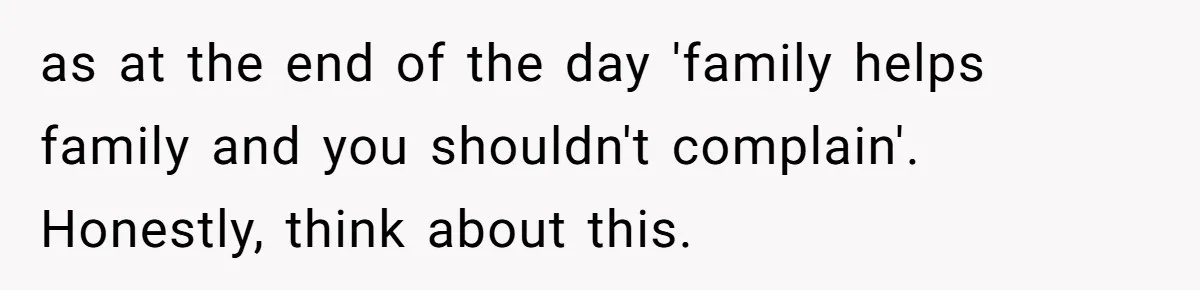 Woman Babysits SIL’s Kids For Free, Then Sees Texts Calling Her “Annoying” And Refuses To Help Again as at the end of the day 'family helps family and you shouldn't complain'. Honestly, think about this.