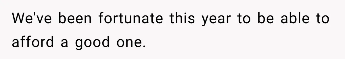 We've been fortunate this year to be able to afford a good one.