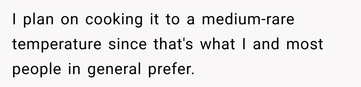 I plan on cooking it to a medium-rare temperature since that's what I and most people in general prefer.