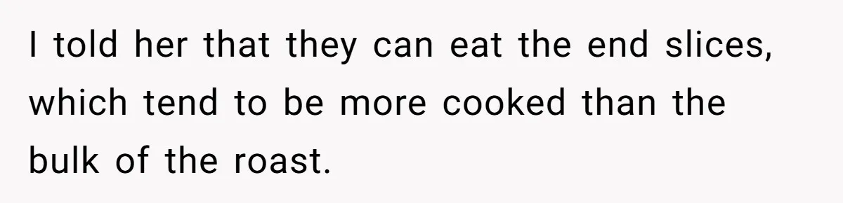 I told her that they can eat the end slices, which tend to be more cooked than the bulk of the roast.
