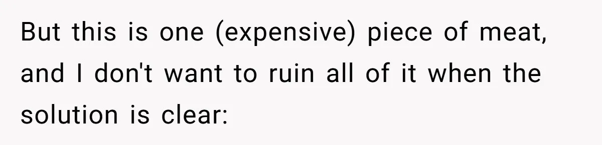 But this is one (expensive) piece of meat, and I don't want to ruin all of it when the solution is clear: