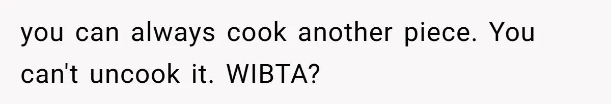you can always cook another piece. You can't uncook it. WIBTA?