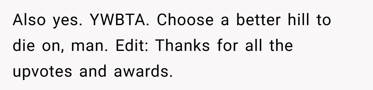 Also yes. YWBTA. Choose a better hill to die on, man. Edit: Thanks for all the upvotes and awards.