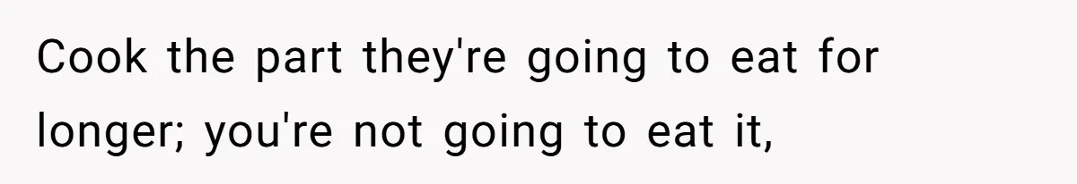 Cook the part they're going to eat for longer; you're not going to eat it,