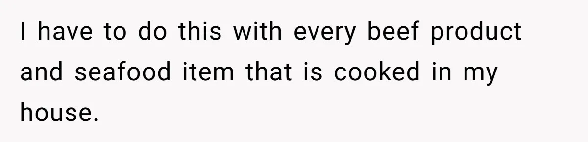 I have to do this with every beef product and seafood item that is cooked in my house.