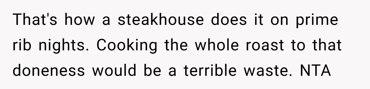 That's how a steakhouse does it on prime rib nights. Cooking the whole roast to that doneness would be a terrible waste. NTA