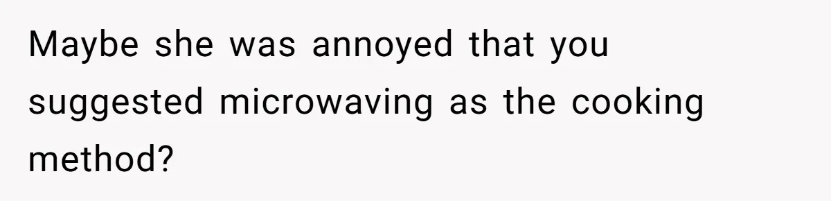 Maybe she was annoyed that you suggested microwaving as the cooking method?