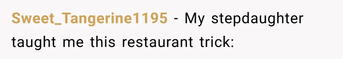 Sweet_Tangerine1195 − My stepdaughter taught me this restaurant trick:
