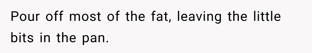 Pour off most of the fat, leaving the little bits in the pan.