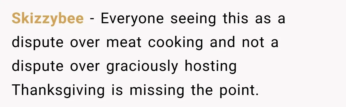 Skizzybee − Everyone seeing this as a dispute over meat cooking and not a dispute over graciously hosting Thanksgiving is missing the point.