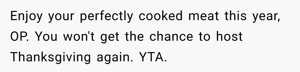 Enjoy your perfectly cooked meat this year, OP. You won't get the chance to host Thanksgiving again. YTA.