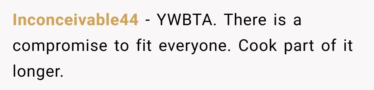 Inconceivable44 − YWBTA. There is a compromise to fit everyone. Cook part of it longer.