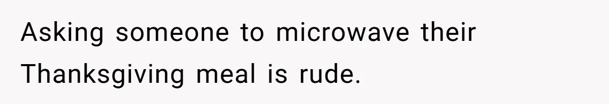 Asking someone to microwave their Thanksgiving meal is rude.