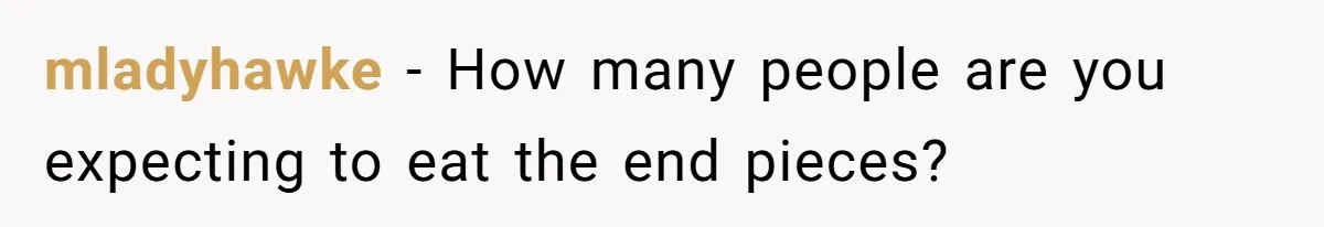 mladyhawke − How many people are you expecting to eat the end pieces?