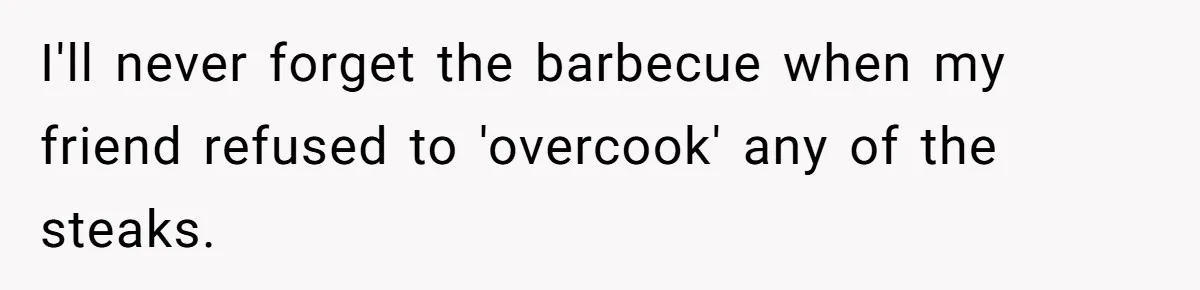 I'll never forget the barbecue when my friend refused to 'overcook' any of the steaks.