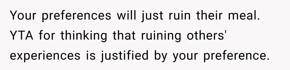 Your preferences will just ruin their meal. YTA for thinking that ruining others' experiences is justified by your preference.