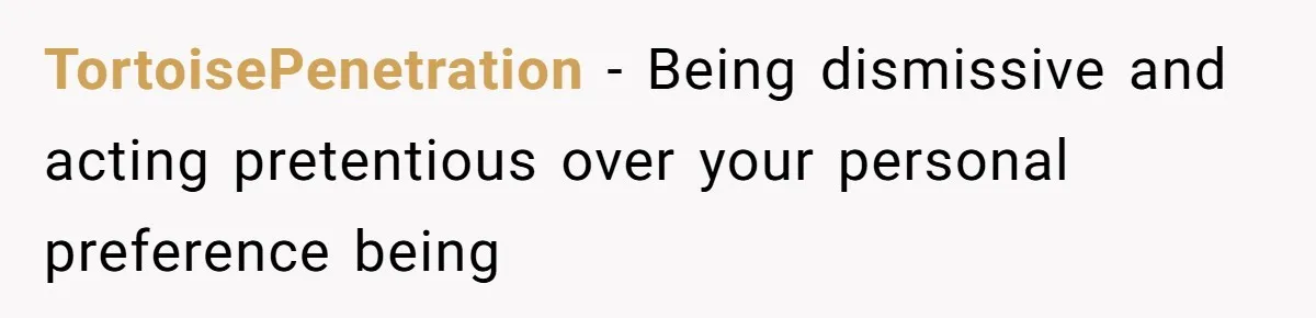 TortoisePenetration − Being dismissive and acting pretentious over your personal preference being
