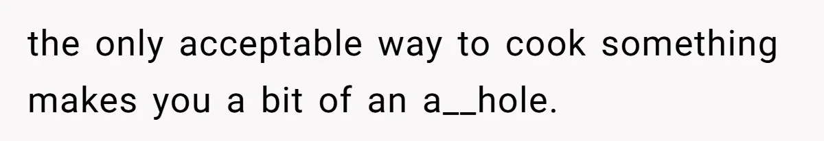 the only acceptable way to cook something makes you a bit of an a__hole.