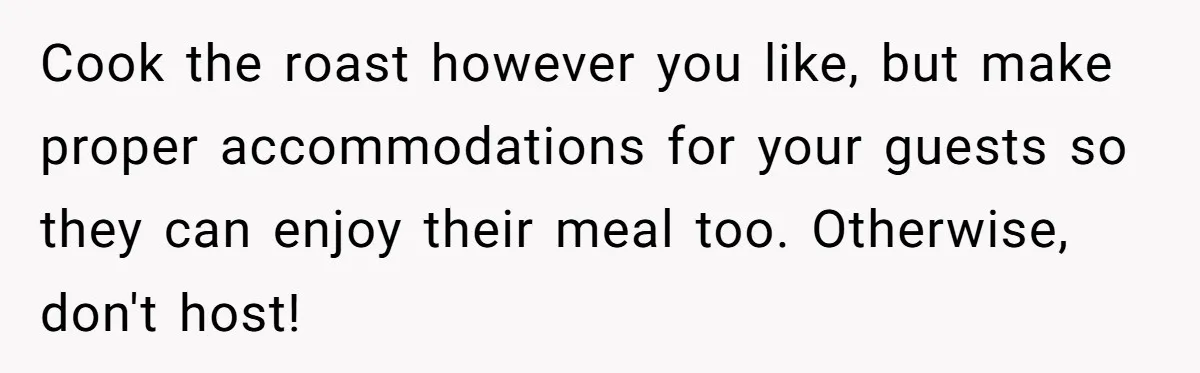 Cook the roast however you like, but make proper accommodations for your guests so they can enjoy their meal too. Otherwise, don't host!