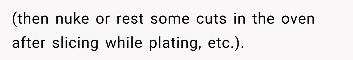 (then nuke or rest some cuts in the oven after slicing while plating, etc.).