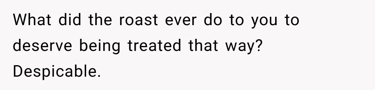 What did the roast ever do to you to deserve being treated that way? Despicable.