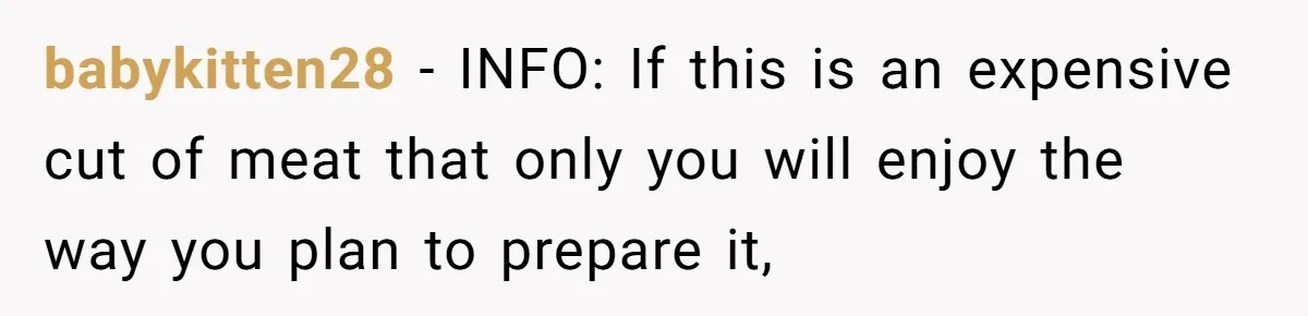 babykitten28 − INFO: If this is an expensive cut of meat that only you will enjoy the way you plan to prepare it,