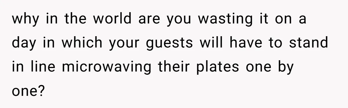 why in the world are you wasting it on a day in which your guests will have to stand in line microwaving their plates one by one?