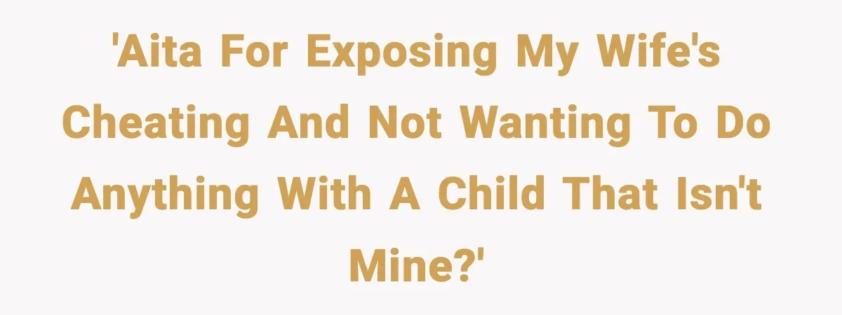 'Aita for exposing my wife's cheating and not wanting to do anything with a child that isn't mine?'