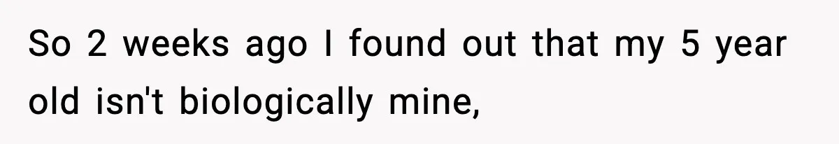 So 2 weeks ago I found out that my 5 year old isn't biologically mine,