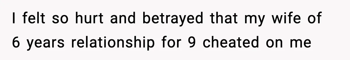 I felt so hurt and betrayed that my wife of 6 years relationship for 9 cheated on me