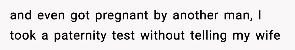 and even got pregnant by another man, I took a paternity test without telling my wife