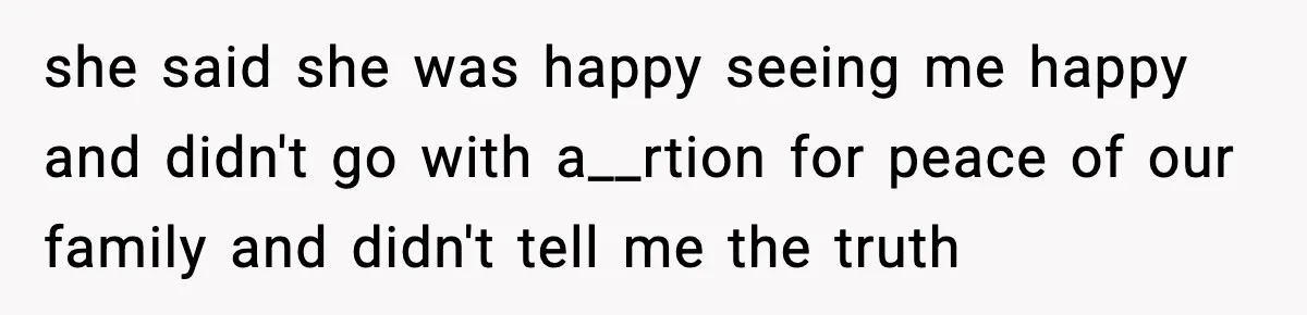 she said she was happy seeing me happy and didn't go with a__rtion for peace of our family and didn't tell me the truth