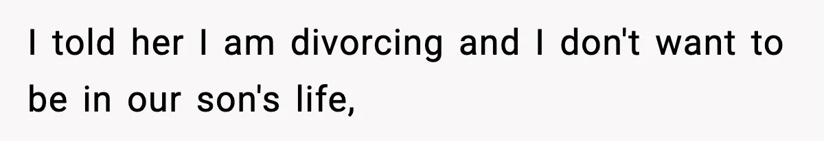 I told her I am divorcing and I don't want to be in our son's life,