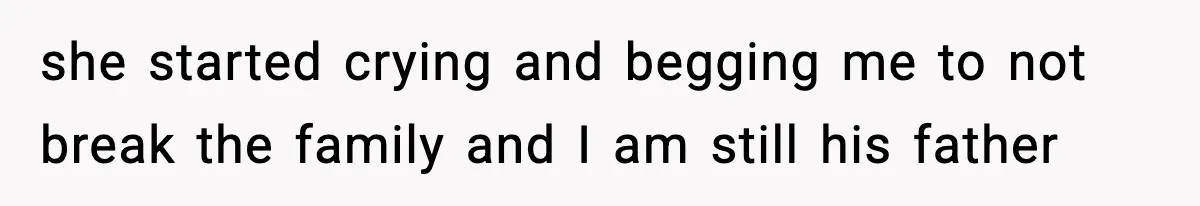 she started crying and begging me to not break the family and I am still his father