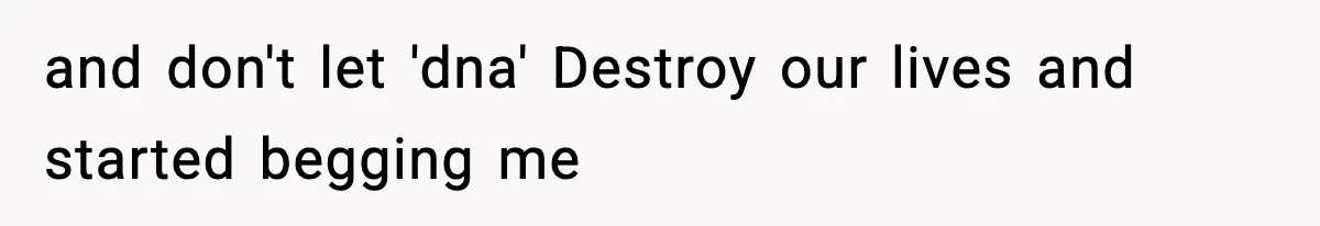 and don't let 'dna' Destroy our lives and started begging me