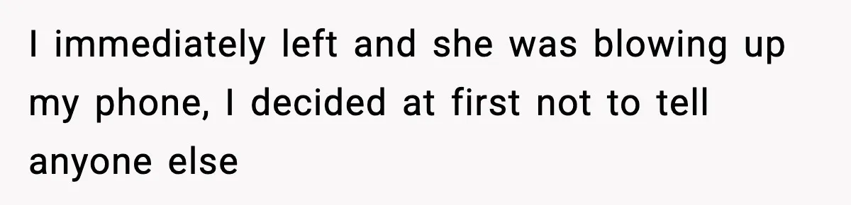 I immediately left and she was blowing up my phone, I decided at first not to tell anyone else